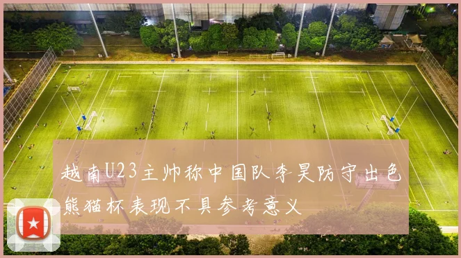 越南U23主帅称中国队李昊防守出色熊猫杯表现不具参考意义