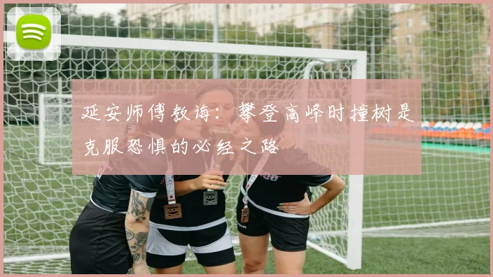 延安师傅教诲：攀登高峰时撞树是克服恐惧的必经之路