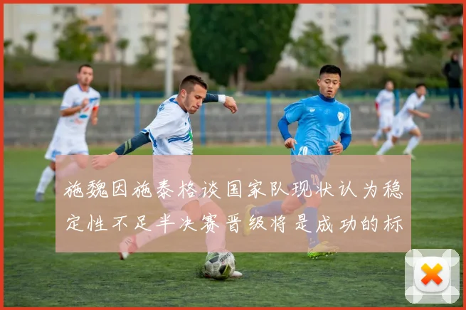 施魏因施泰格谈国家队现状认为稳定性不足半决赛晋级将是成功的标志