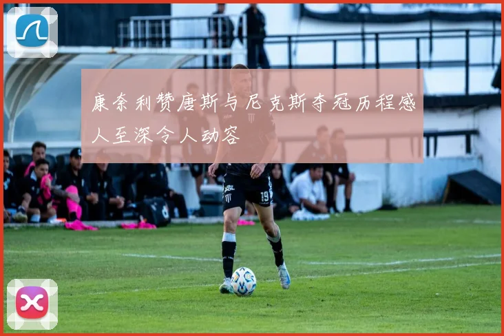 康奈利赞唐斯与尼克斯夺冠历程感人至深令人动容