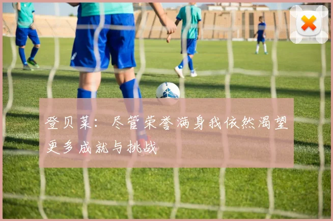 登贝莱：尽管荣誉满身我依然渴望更多成就与挑战