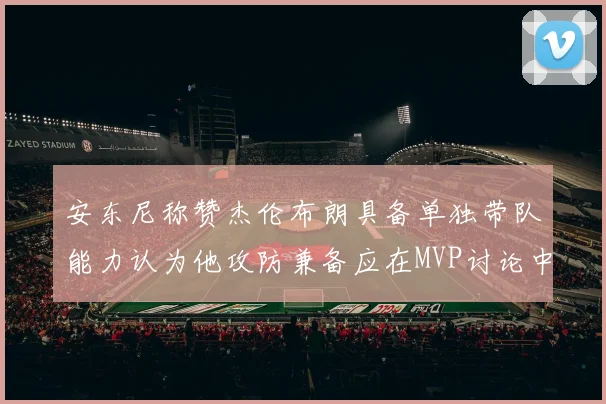 安东尼称赞杰伦布朗具备单独带队能力认为他攻防兼备应在MVP讨论中占有一席之地