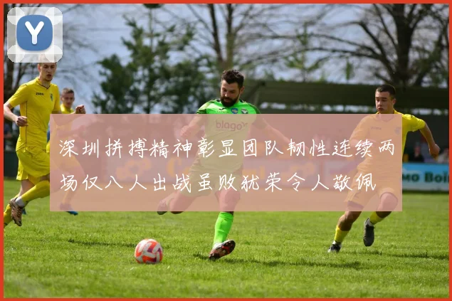深圳拼搏精神彰显团队韧性连续两场仅八人出战虽败犹荣令人敬佩