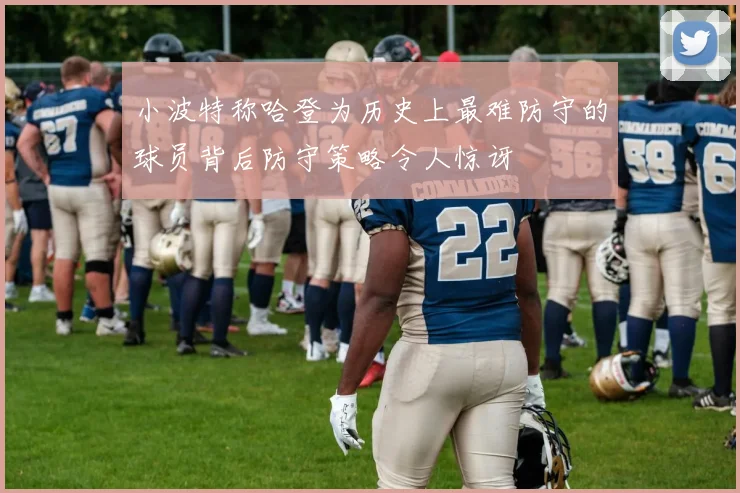 小波特称哈登为历史上最难防守的球员背后防守策略令人惊讶