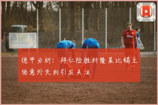 德甲分析：拜仁险胜科隆莱比锡主场意外失利引发关注