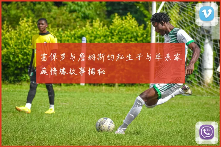 富保罗与詹姆斯的私生子与单亲家庭情缘故事揭秘