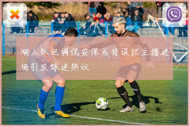湖人队记调侃安保或将误拦主播进场引发球迷热议