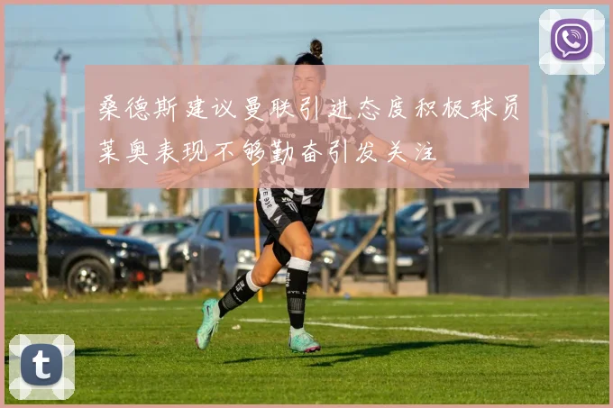 桑德斯建议曼联引进态度积极球员莱奥表现不够勤奋引发关注