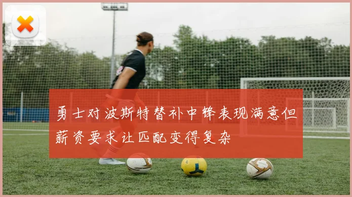 勇士对波斯特替补中锋表现满意但薪资要求让匹配变得复杂
