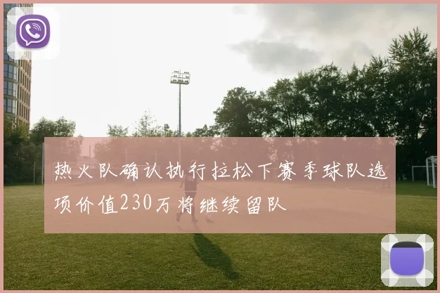 热火队确认执行拉松下赛季球队选项价值230万将继续留队