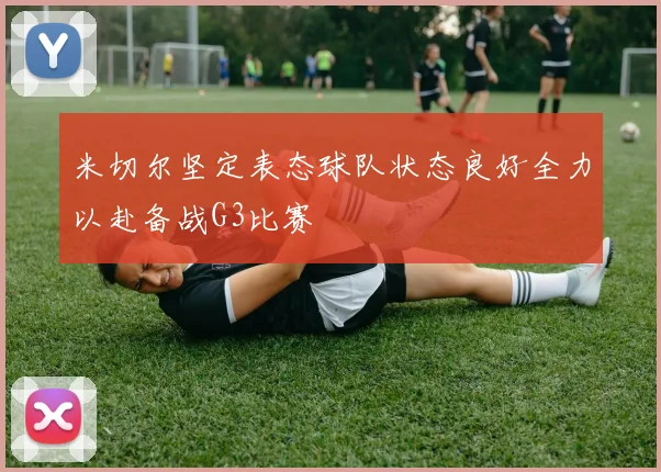 米切尔坚定表态球队状态良好全力以赴备战G3比赛