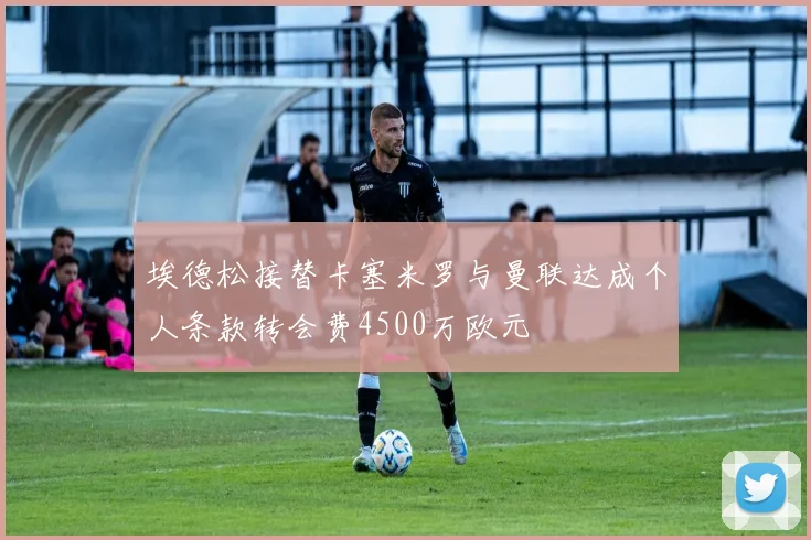 埃德松接替卡塞米罗与曼联达成个人条款转会费4500万欧元