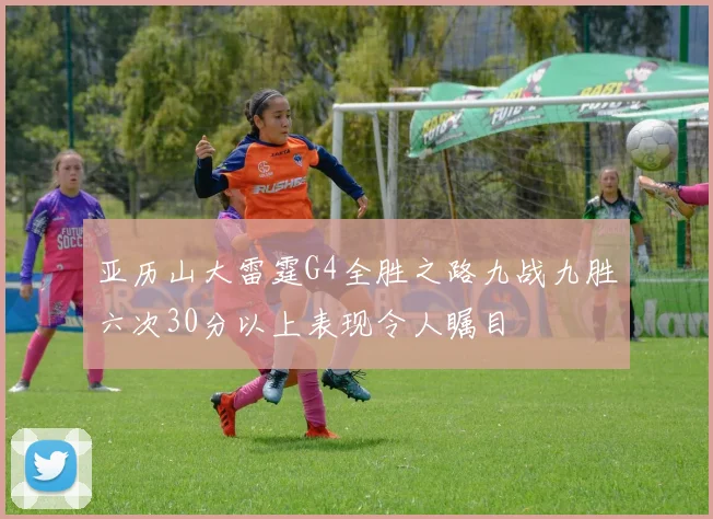 亚历山大雷霆G4全胜之路九战九胜六次30分以上表现令人瞩目