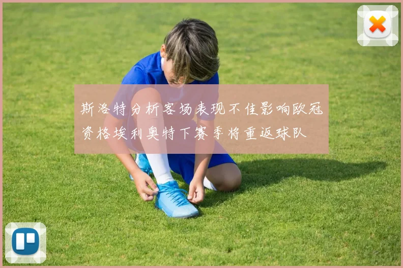 斯洛特分析客场表现不佳影响欧冠资格埃利奥特下赛季将重返球队