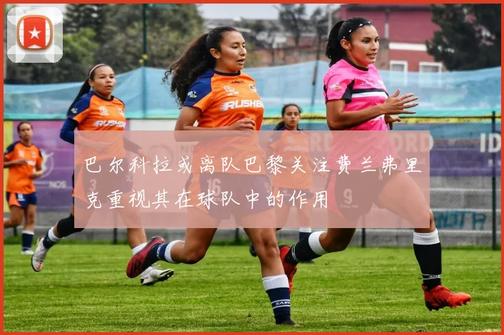 巴尔科拉或离队巴黎关注费兰弗里克重视其在球队中的作用