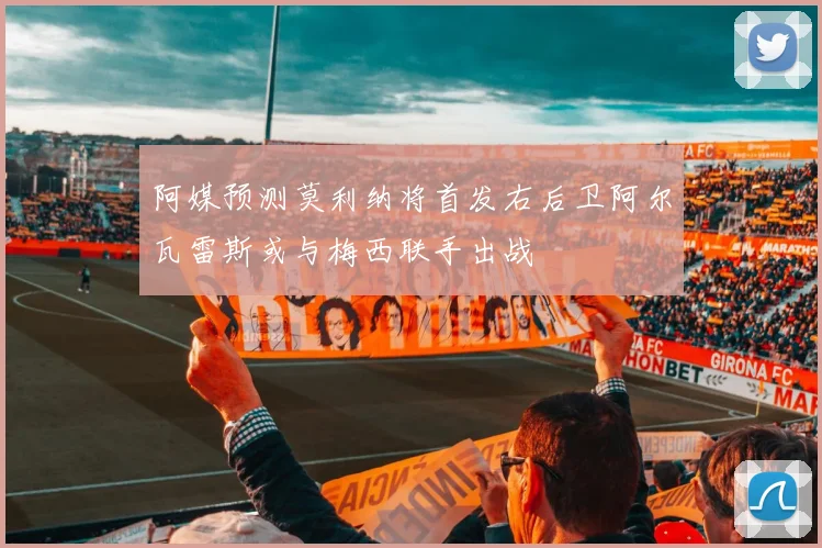阿媒预测莫利纳将首发右后卫阿尔瓦雷斯或与梅西联手出战