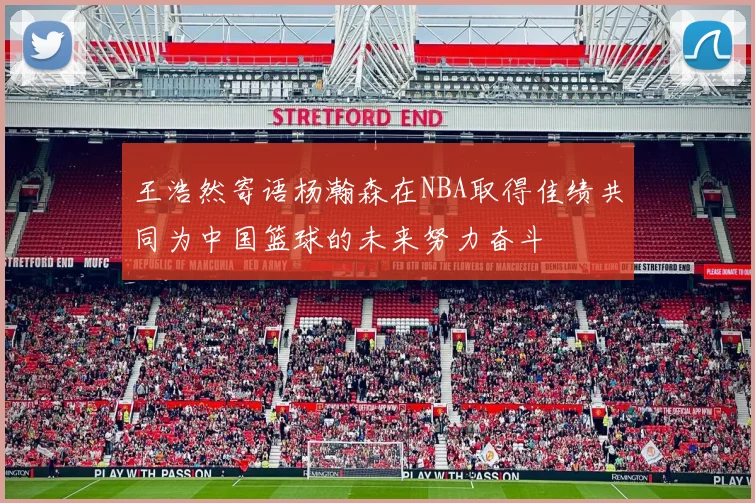 王浩然寄语杨瀚森在NBA取得佳绩共同为中国篮球的未来努力奋斗