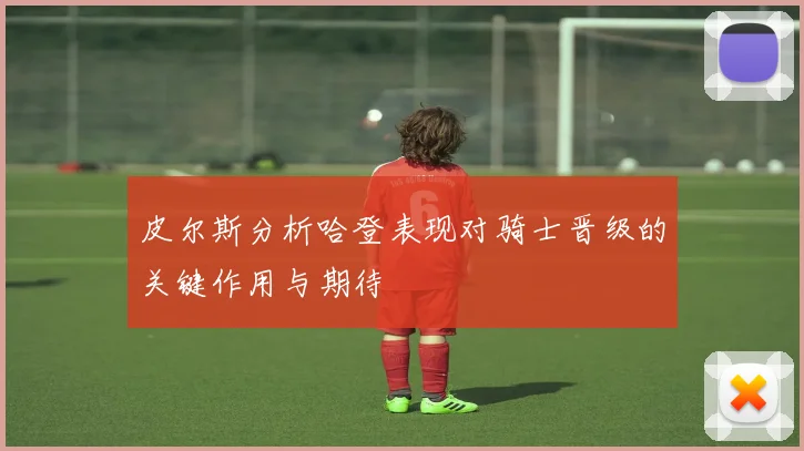 皮尔斯分析哈登表现对骑士晋级的关键作用与期待
