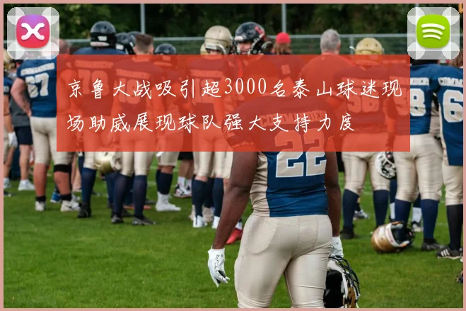 京鲁大战吸引超3000名泰山球迷现场助威展现球队强大支持力度