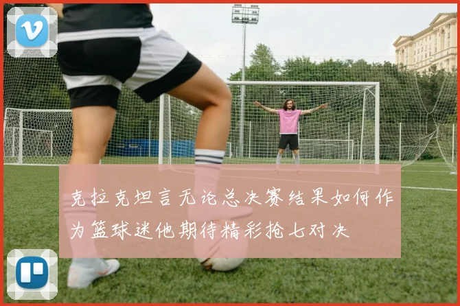 克拉克坦言无论总决赛结果如何作为篮球迷他期待精彩抢七对决