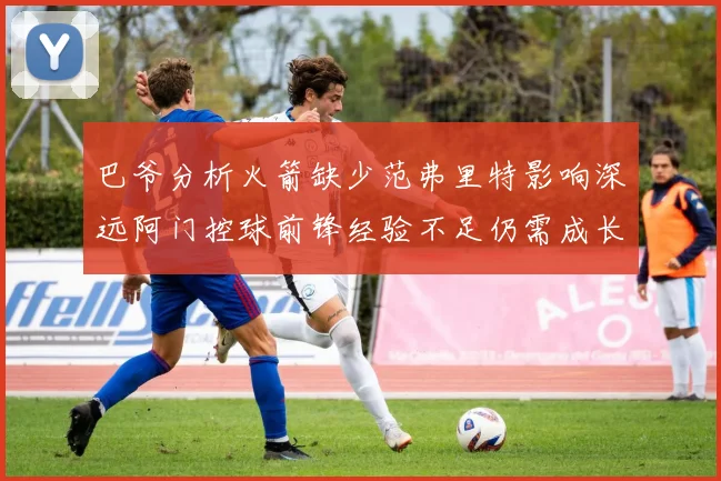巴爷分析火箭缺少范弗里特影响深远阿门控球前锋经验不足仍需成长