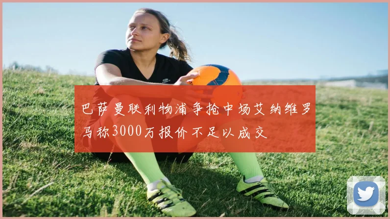 巴萨曼联利物浦争抢中场艾纳维罗马称3000万报价不足以成交