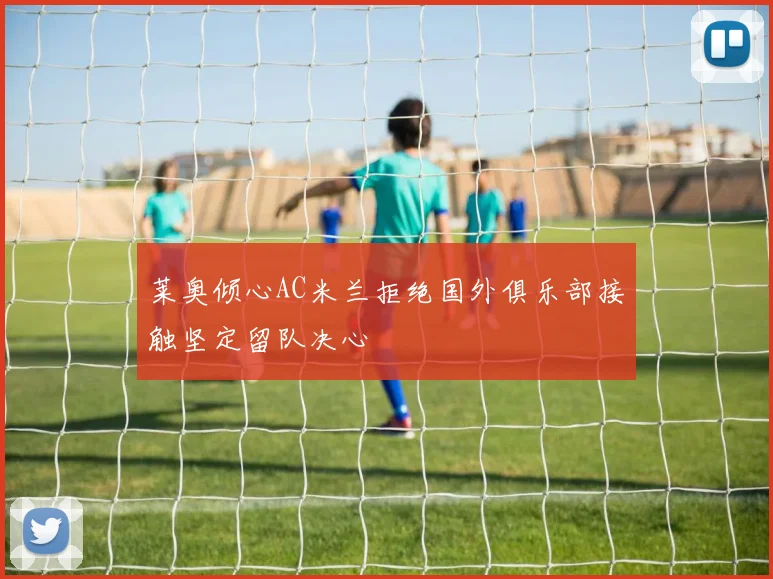 莱奥倾心AC米兰拒绝国外俱乐部接触坚定留队决心